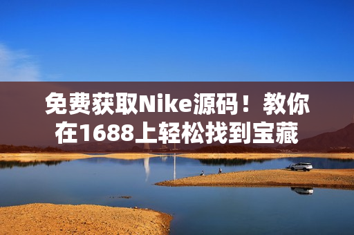免费获取Nike源码！教你在1688上轻松找到宝藏