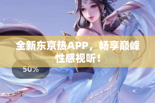 全新东京热APP，畅享巅峰性感视听！