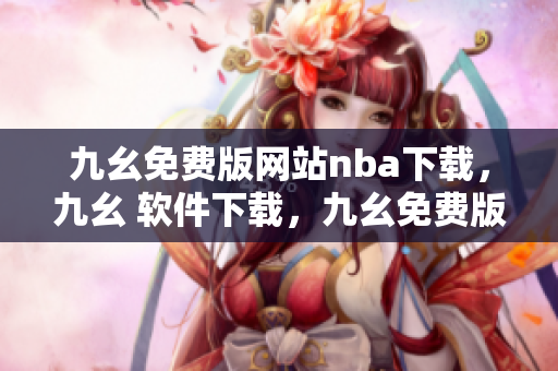 九幺免费版网站nba下载，九幺 软件下载，九幺免费版下载，九幺短视频软件安装免费版，九幺破解下载键接----XccTX2BNS7LX