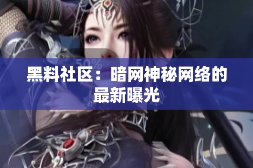 黑料社区：暗网神秘网络的最新曝光
