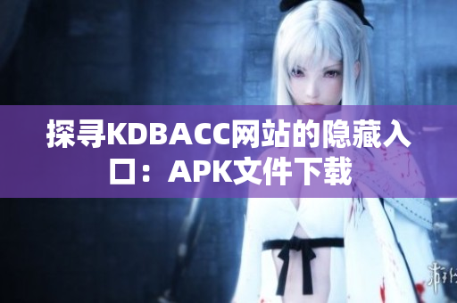 探寻KDBACC网站的隐藏入口：APK文件下载