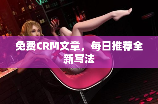 免费CRM文章，每日推荐全新写法