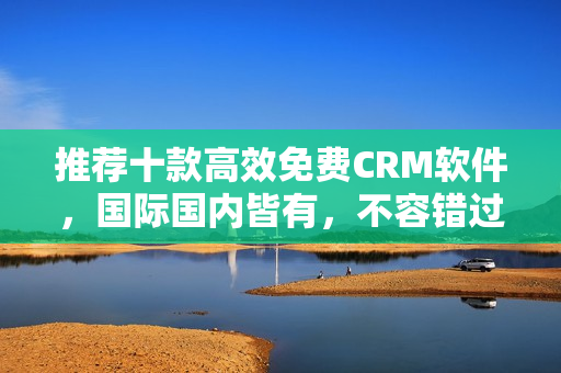 推荐十款高效免费CRM软件，国际国内皆有，不容错过！