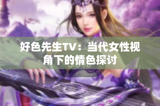 好色先生TV：当代女性视角下的情色探讨