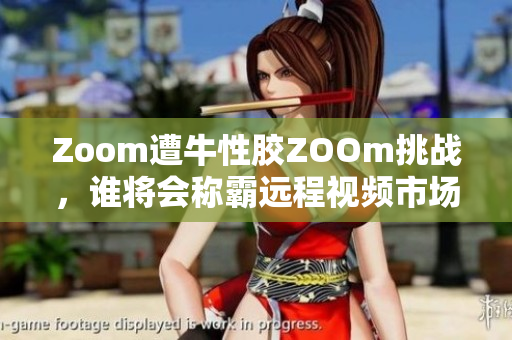 Zoom遭牛性胶ZOOm挑战，谁将会称霸远程视频市场？
