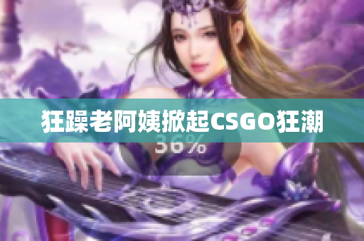 狂躁老阿姨掀起CSGO狂潮