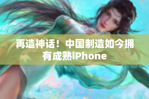 再造神话！中国制造如今拥有成熟iPhone