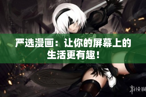 严选漫画：让你的屏幕上的生活更有趣！