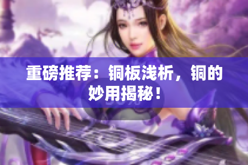 重磅推荐：铜板浅析，铜的妙用揭秘！