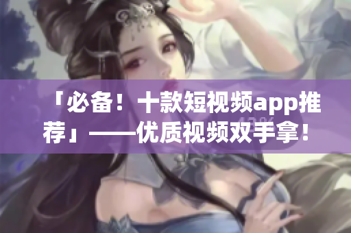 「必备！十款短视频app推荐」——优质视频双手拿！
