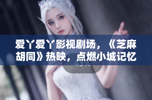 爱丫爱丫影视剧场，《芝麻胡同》热映，点燃小城记忆