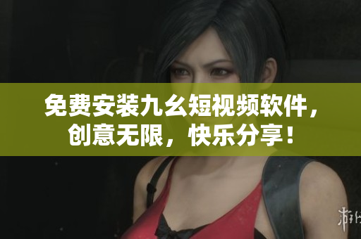 免费安装九幺短视频软件，创意无限，快乐分享！