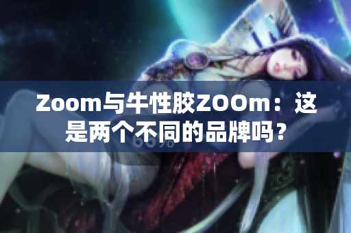 Zoom与牛性胶ZOOm：这是两个不同的品牌吗？