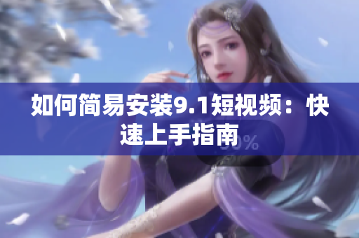 如何简易安装9.1短视频：快速上手指南