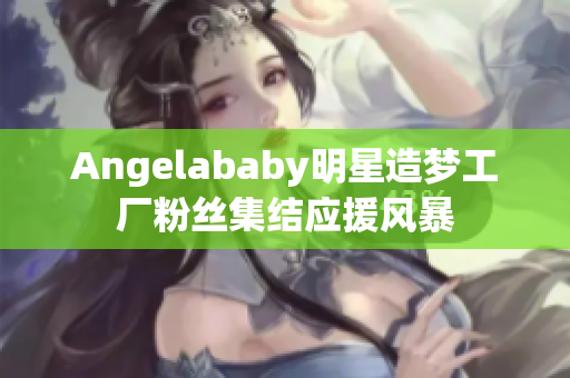 Angelababy明星造梦工厂粉丝集结应援风暴