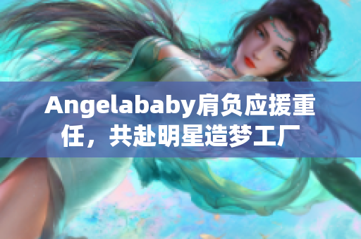Angelababy肩负应援重任，共赴明星造梦工厂