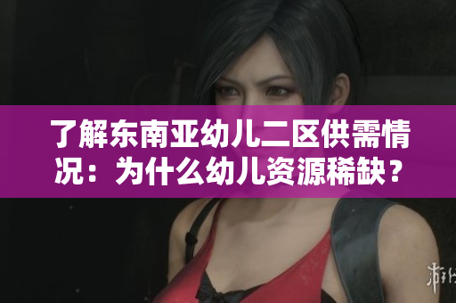 了解东南亚幼儿二区供需情况：为什么幼儿资源稀缺？