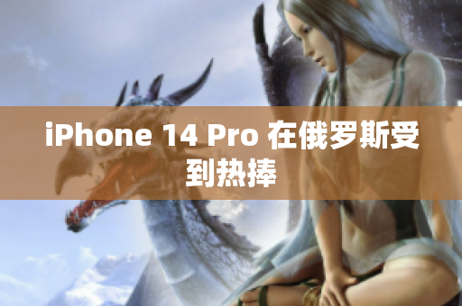 iPhone 14 Pro 在俄罗斯受到热捧