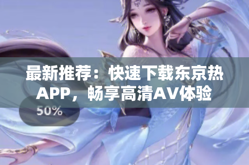 最新推荐：快速下载东京热APP，畅享高清AV体验