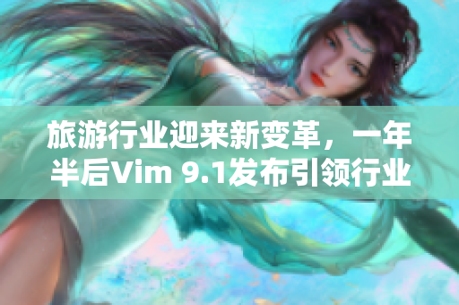 旅游行业迎来新变革，一年半后Vim 9.1发布引领行业技术创新