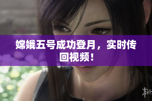 嫦娥五号成功登月，实时传回视频！