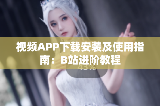 视频APP下载安装及使用指南：B站进阶教程