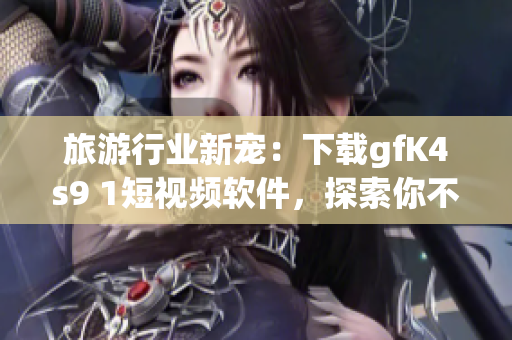 旅游行业新宠：下载gfK4s9 1短视频软件，探索你不曾看过的美景！