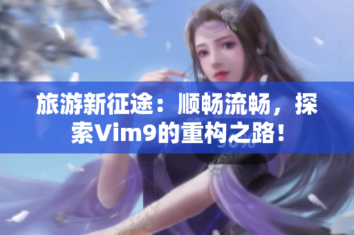 旅游新征途：顺畅流畅，探索Vim9的重构之路！