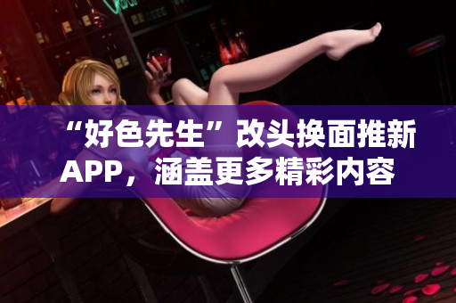 “好色先生”改头换面推新APP，涵盖更多精彩内容