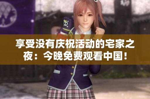 享受没有庆祝活动的宅家之夜：今晚免费观看中国！