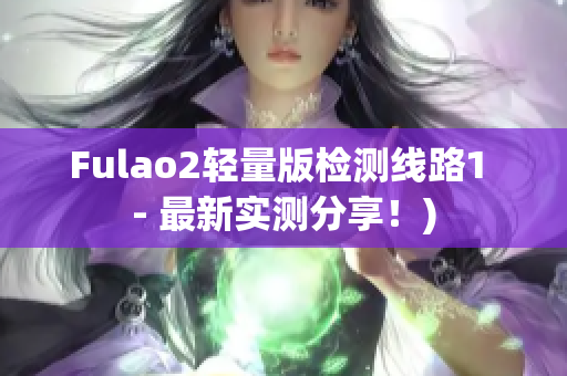 Fulao2轻量版检测线路1 - 最新实测分享！)