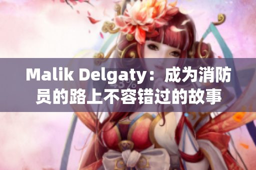 Malik Delgaty：成为消防员的路上不容错过的故事