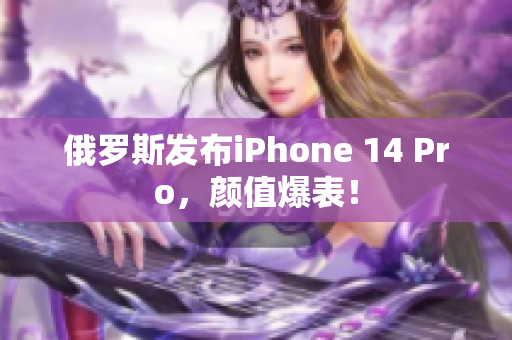 俄罗斯发布iPhone 14 Pro，颜值爆表！