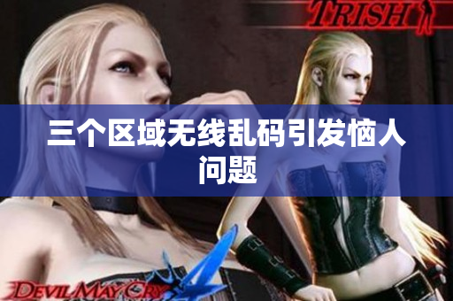 三个区域无线乱码引发恼人问题