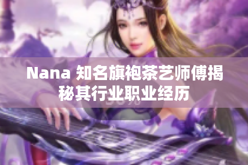 Nana 知名旗袍茶艺师傅揭秘其行业职业经历