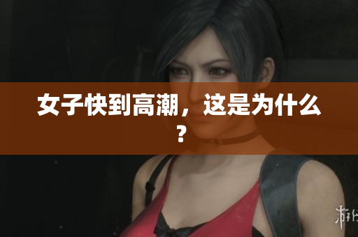女子快到高潮，这是为什么？