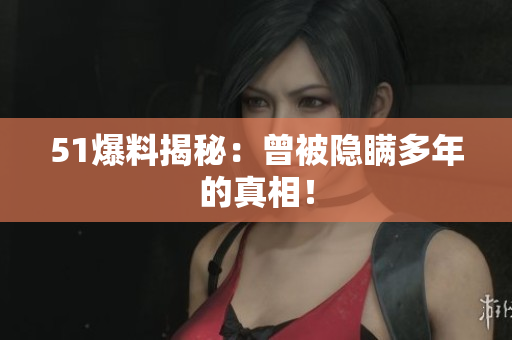 51爆料揭秘：曾被隐瞒多年的真相！