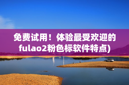 免费试用！体验最受欢迎的fulao2粉色标软件特点)