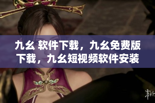 九幺 软件下载，九幺免费版下载，九幺短视频软件安装免费版，九幺破解下载键接，九幺软件下载安装----0IpaEOnF8sOt