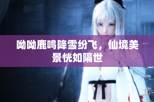 呦呦鹿鸣降雪纷飞，仙境美景恍如隔世