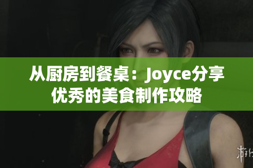 从厨房到餐桌：Joyce分享优秀的美食制作攻略