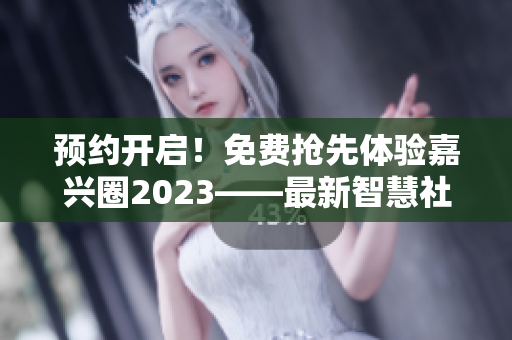 预约开启！免费抢先体验嘉兴圈2023——最新智慧社交平台