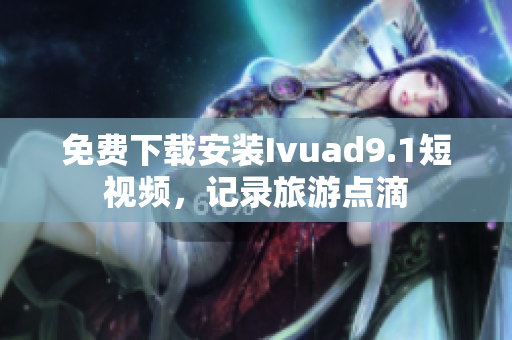 免费下载安装Ivuad9.1短视频，记录旅游点滴