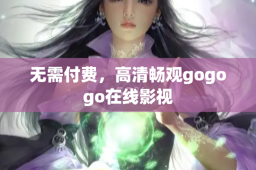 无需付费，高清畅观gogogo在线影视