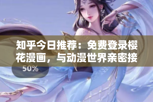 知乎今日推荐：免费登录樱花漫画，与动漫世界亲密接触