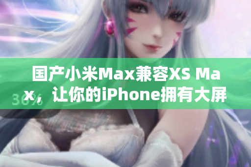 国产小米Max兼容XS Max，让你的iPhone拥有大屏幕体验