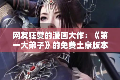 网友狂赞的漫画大作：《第一大弟子》的免费土豪版本！