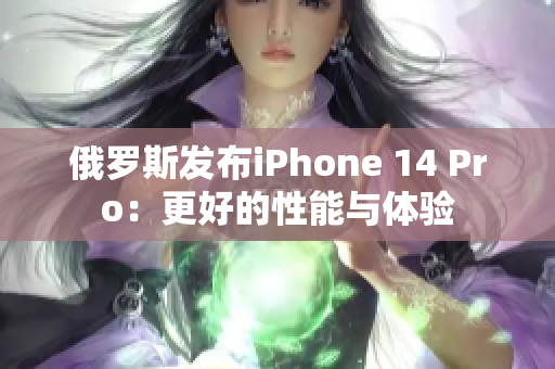 俄罗斯发布iPhone 14 Pro：更好的性能与体验