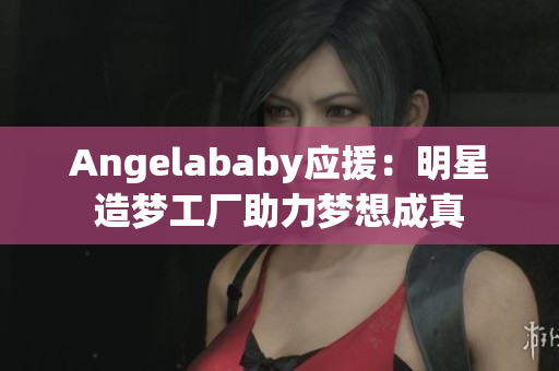 Angelababy应援：明星造梦工厂助力梦想成真