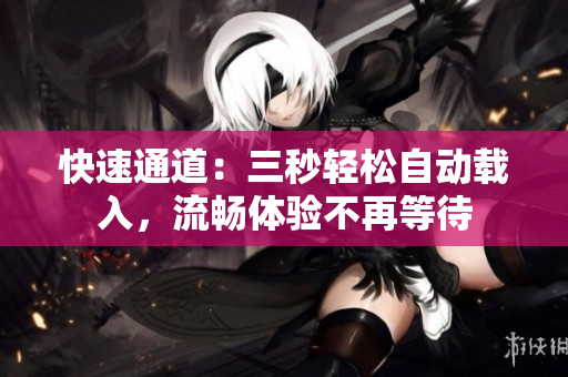 快速通道：三秒轻松自动载入，流畅体验不再等待